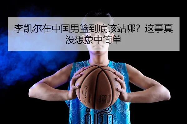 李凯尔在中国男篮到底该站哪？这事真没想象中简单
