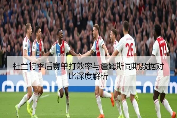 杜兰特季后赛单打效率与詹姆斯同期数据对比深度解析