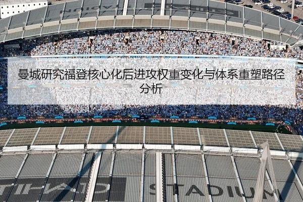 曼城研究福登核心化后进攻权重变化与体系重塑路径分析