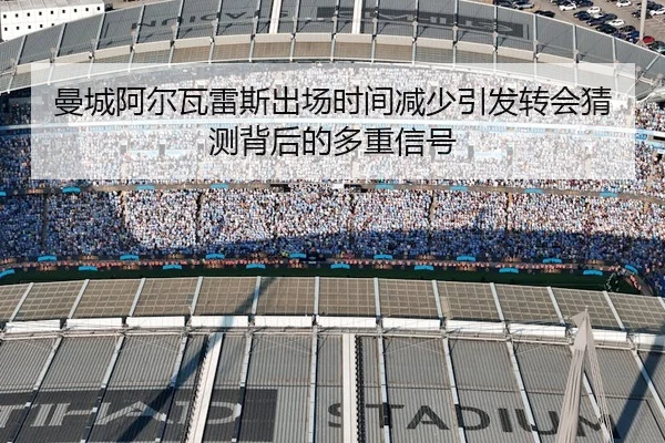 曼城阿尔瓦雷斯出场时间减少引发转会猜测背后的多重信号