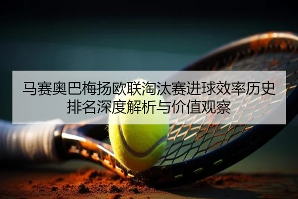 马赛奥巴梅扬欧联淘汰赛进球效率历史排名深度解析与价值观察