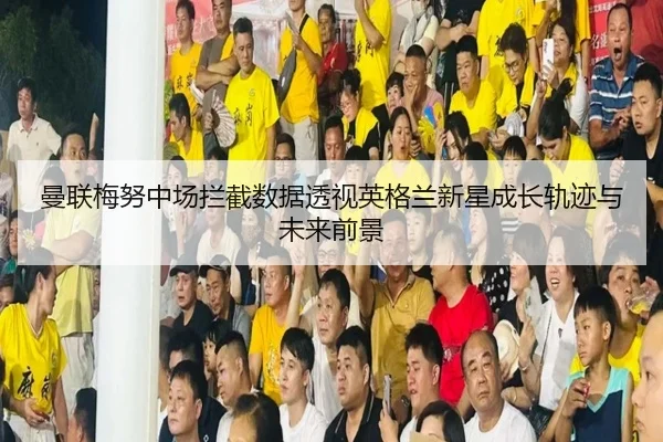 曼联梅努中场拦截数据透视英格兰新星成长轨迹与未来前景