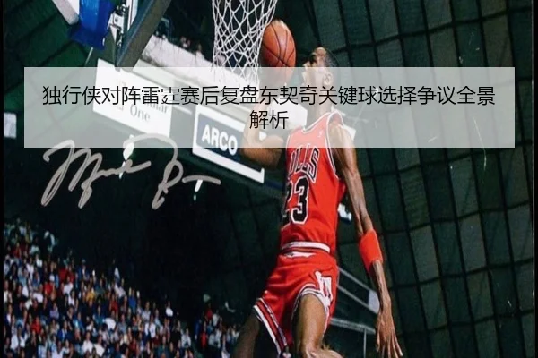 独行侠对阵雷霆赛后复盘东契奇关键球选择争议全景解析