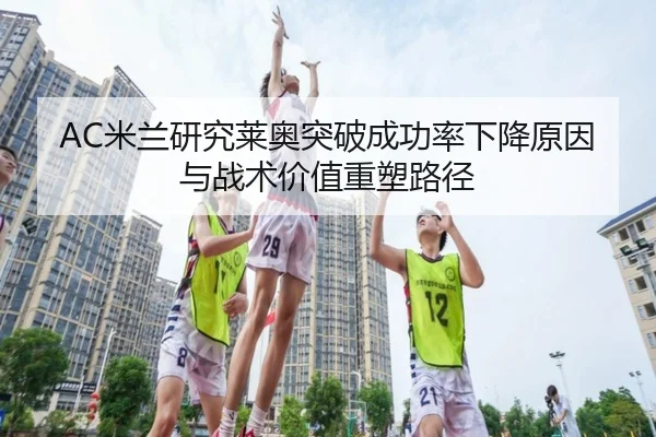 AC米兰研究莱奥突破成功率下降原因与战术价值重塑路径