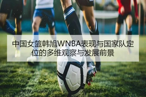 中国女篮韩旭WNBA表现与国家队定位的多维观察与发展前景