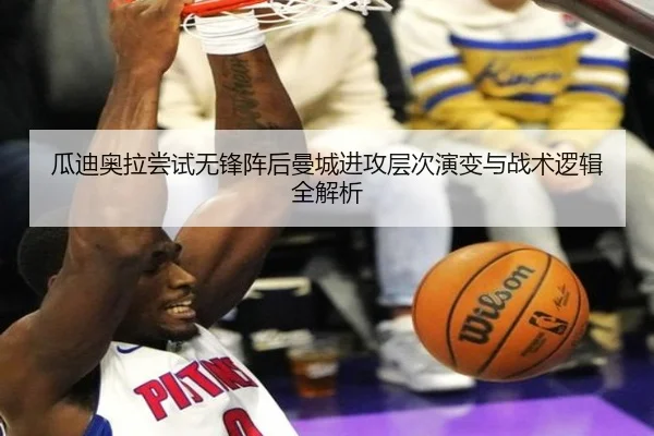 瓜迪奥拉尝试无锋阵后曼城进攻层次演变与战术逻辑全解析