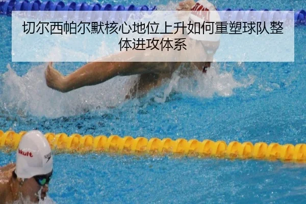 切尔西帕尔默核心地位上升如何重塑球队整体进攻体系