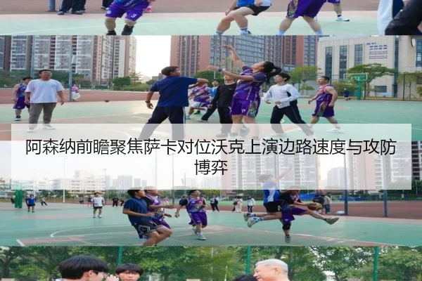 阿森纳前瞻聚焦萨卡对位沃克上演边路速度与攻防博弈