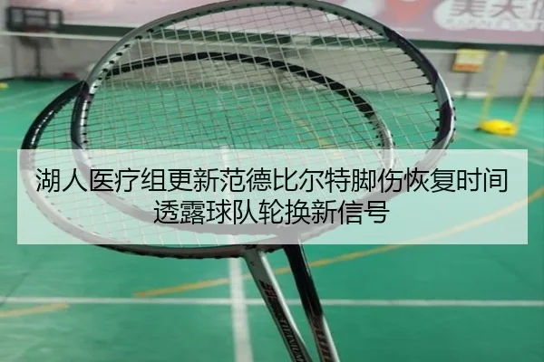 湖人医疗组更新范德比尔特脚伤恢复时间透露球队轮换新信号