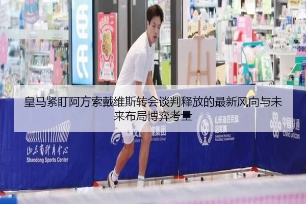 皇马紧盯阿方索戴维斯转会谈判释放的最新风向与未来布局博弈考量