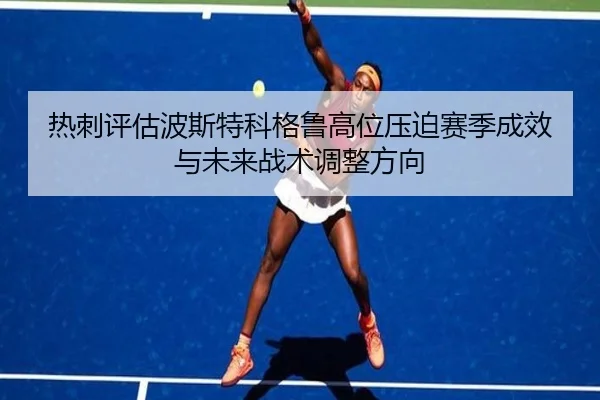 热刺评估波斯特科格鲁高位压迫赛季成效与未来战术调整方向