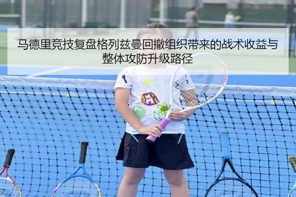 马德里竞技复盘格列兹曼回撤组织带来的战术收益与整体攻防升级路径