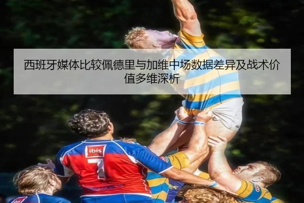 西班牙媒体比较佩德里与加维中场数据差异及战术价值多维深析