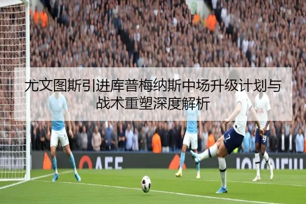 尤文图斯引进库普梅纳斯中场升级计划与战术重塑深度解析