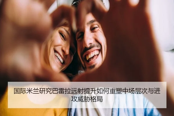 国际米兰研究巴雷拉远射提升如何重塑中场层次与进攻威胁格局
