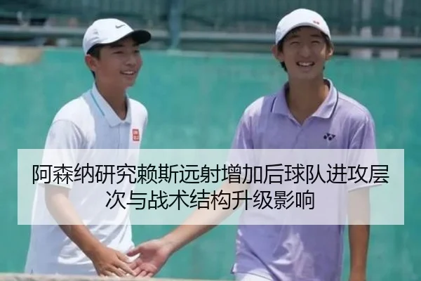 阿森纳研究赖斯远射增加后球队进攻层次与战术结构升级影响