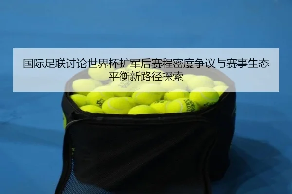 国际足联讨论世界杯扩军后赛程密度争议与赛事生态平衡新路径探索 - kaiyun