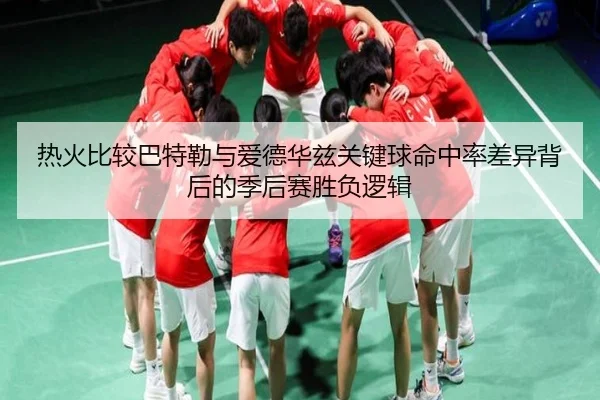 热火比较巴特勒与爱德华兹关键球命中率差异背后的季后赛胜负逻辑