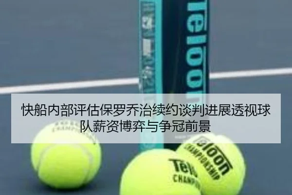 快船内部评估保罗乔治续约谈判进展透视球队薪资博弈与争冠前景