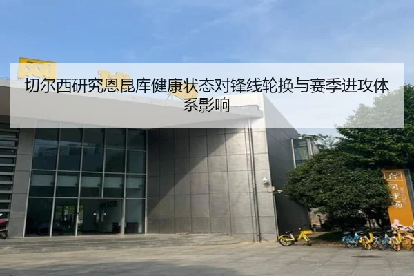 切尔西研究恩昆库健康状态对锋线轮换与赛季进攻体系影响