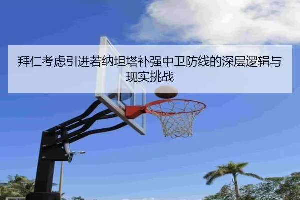 拜仁考虑引进若纳坦塔补强中卫防线的深层逻辑与现实挑战