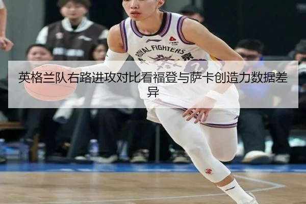 英格兰队右路进攻对比看福登与萨卡创造力数据差异