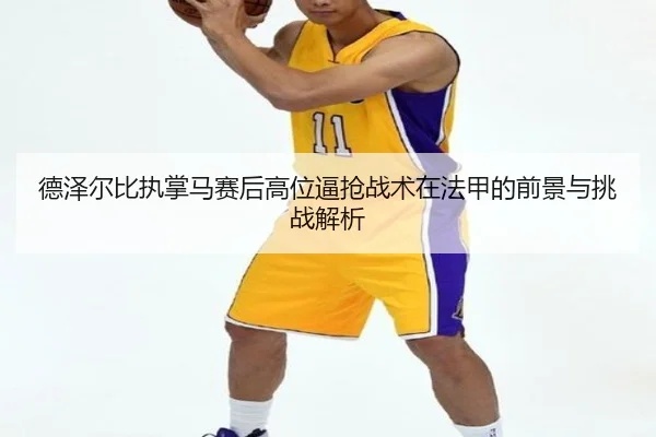 德泽尔比执掌马赛后高位逼抢战术在法甲的前景与挑战解析