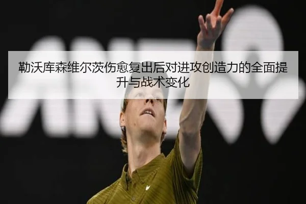 勒沃库森维尔茨伤愈复出后对进攻创造力的全面提升与战术变化