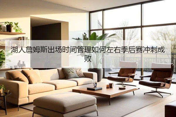 湖人詹姆斯出场时间管理如何左右季后赛冲刺成败