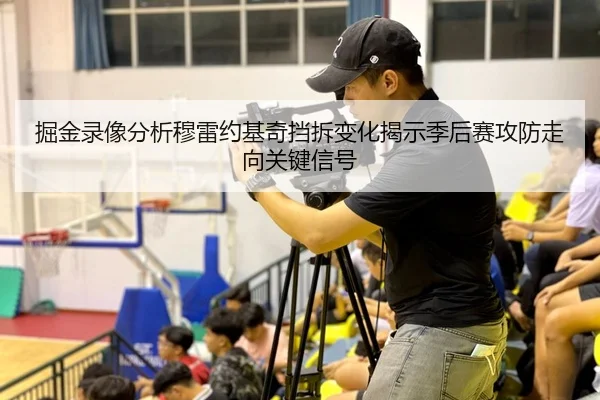 掘金录像分析穆雷约基奇挡拆变化揭示季后赛攻防走向关键信号
