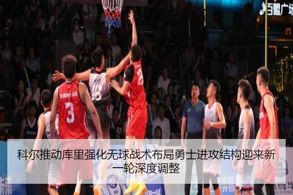 科尔推动库里强化无球战术布局勇士进攻结构迎来新一轮深度调整
