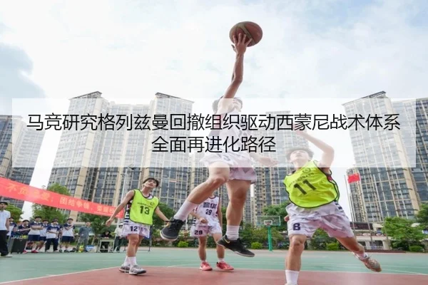 马竞研究格列兹曼回撤组织驱动西蒙尼战术体系全面再进化路径