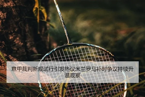 意甲裁判新规试行引发热议米兰罗马补时争议持续升温观察