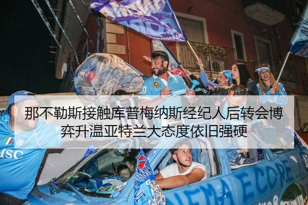 那不勒斯接触库普梅纳斯经纪人后转会博弈升温亚特兰大态度依旧强硬