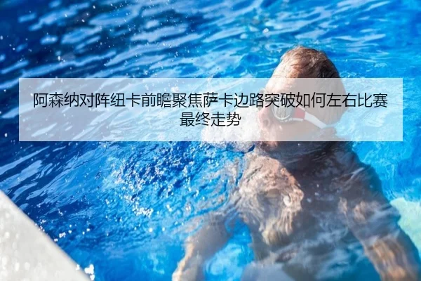 阿森纳对阵纽卡前瞻聚焦萨卡边路突破如何左右比赛最终走势