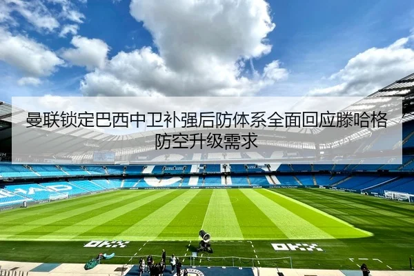 曼联锁定巴西中卫补强后防体系全面回应滕哈格防空升级需求