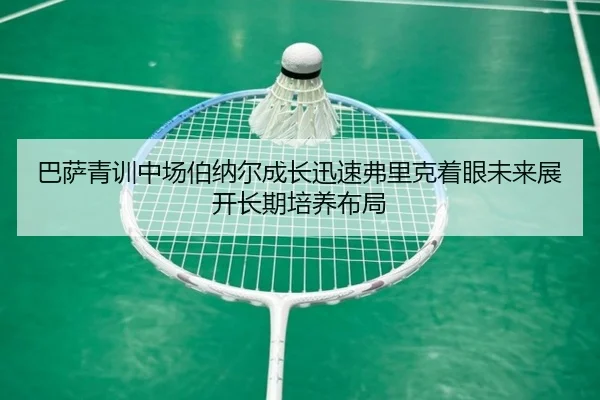巴萨青训中场伯纳尔成长迅速弗里克着眼未来展开长期培养布局